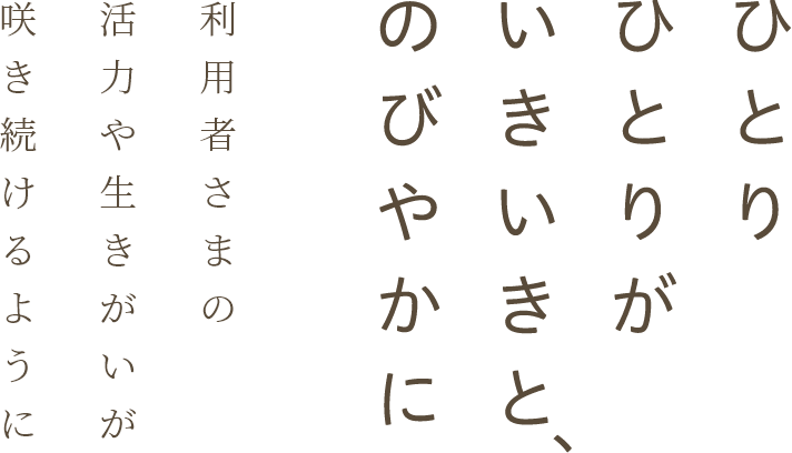 ひとりひとりが、いきいきと、のびやかに　利用者さまの活力や生きがいが咲き続けるように